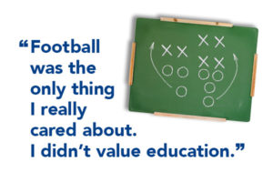 "Football was the only thing I really cared about. I didn't value education." 